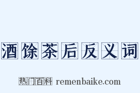 酒馀茶后反义词是什么意思的图片